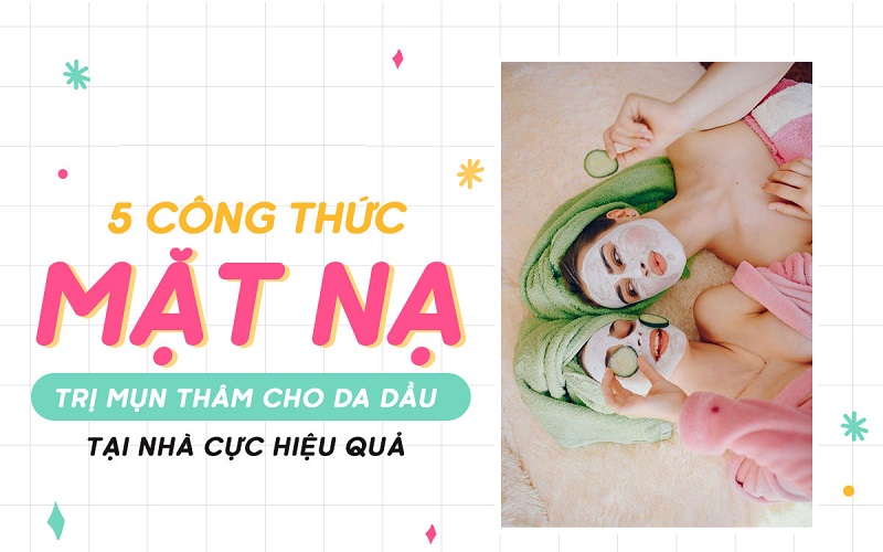 5 Công Thức Mặt Nạ Trị Mụn Thâm Cho Da Dầu Tại Nhà Cực Hiệu Quả